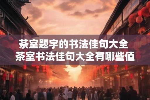 茶室题字的书法佳句大全 茶室书法佳句大全有哪些值得借鉴的