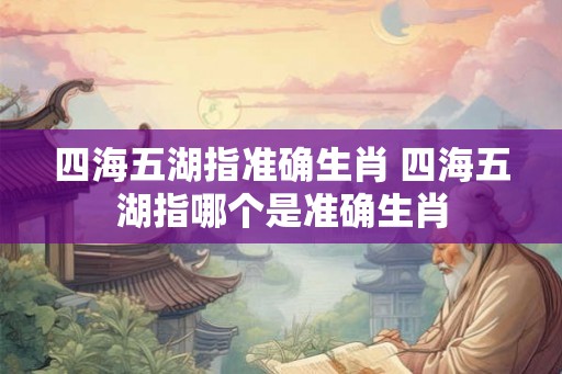 四海五湖指准确生肖 四海五湖指哪个是准确生肖 四海五湖指准确生肖 四海五湖指哪个是准确生肖