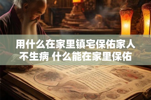 用什么在家里镇宅保佑家人不生病 什么能在家里保佑家人健康