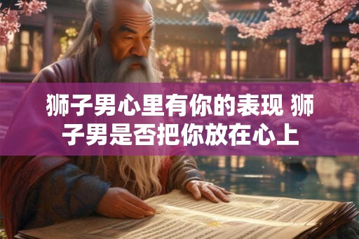 狮子男心里有你的表现 狮子男是否把你放在心上