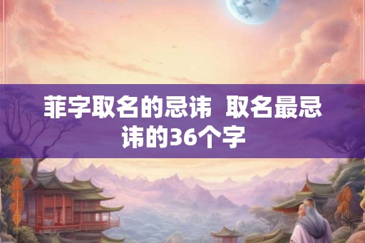 菲字取名的忌讳  取名最忌讳的36个字