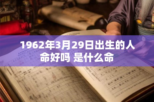 1962年3月29日出生的人命好吗 是什么命 1962年3月29日出生的人命好吗 是什么命