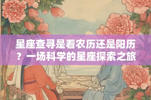 星座查寻是看农历还是阳历?一场科学的星座探索之旅 星座查寻是看农历还是阳历?一场科学的星座探索之旅