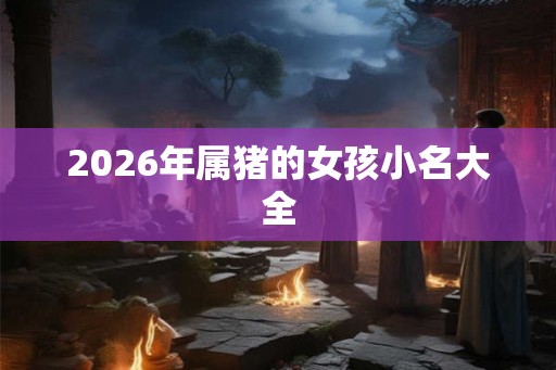 2026年属猪的女孩小名大全