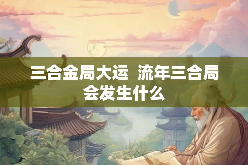三合金局大运  流年三合局会发生什么