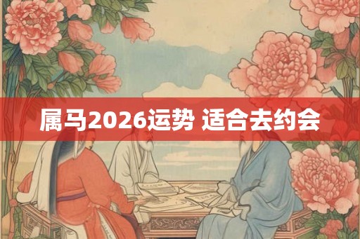 属马2026运势 适合去约会 属马2026运势 适合去约会