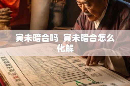 寅未暗合吗  寅未暗合怎么化解