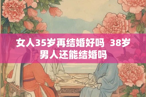 女人35岁再结婚好吗  38岁男人还能结婚吗