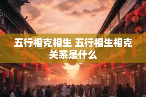 五行相克相生 五行相生相克关系是什么