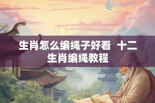 生肖怎么编绳子好看 十二生肖编绳教程 生肖怎么编绳子好看 十二生肖编绳教程