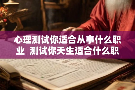 心理测试你适合从事什么职业 测试你天生适合什么职业 心理测试你适合从事什么职业 测试你天生适合什么职业