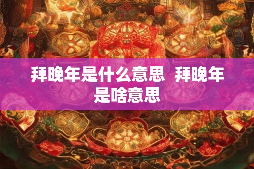 拜晚年是什么意思 拜晚年是啥意思 拜晚年是什么意思 拜晚年是啥意思