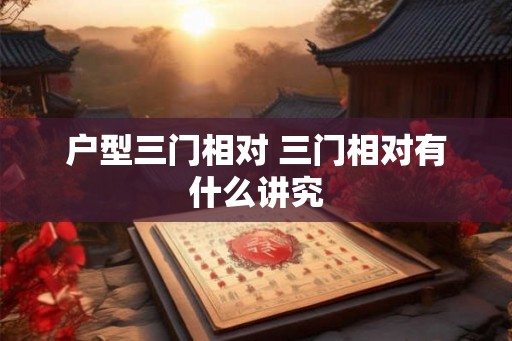 户型三门相对 三门相对有什么讲究