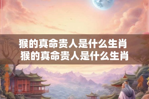 猴的真命贵人是什么生肖 猴的真命贵人是什么生肖