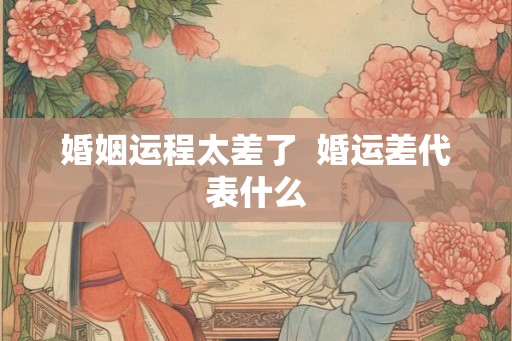 婚姻运程太差了  婚运差代表什么