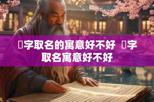 婼字取名的寓意好不好 榽字取名寓意好不好 婼字取名的寓意好不好 榽字取名寓意好不好