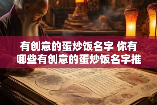 有创意的蛋炒饭名字 你有哪些有创意的蛋炒饭名字推荐