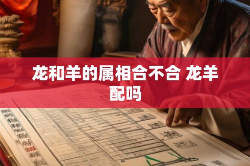 龙和羊的属相合不合 龙羊配吗