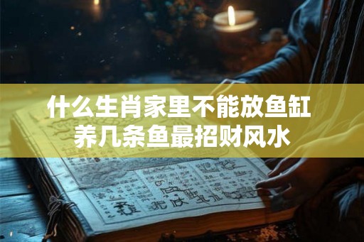 什么生肖家里不能放鱼缸 养几条鱼最招财风水