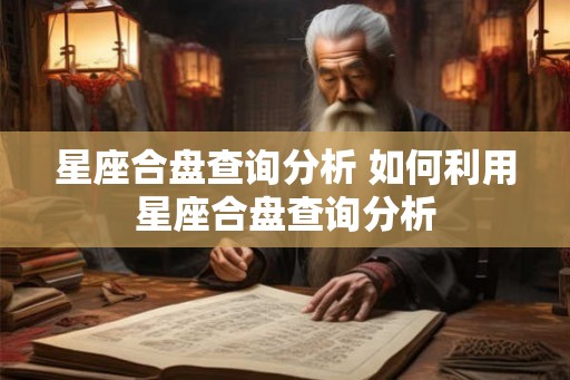 星座合盘查询分析 如何利用星座合盘查询分析