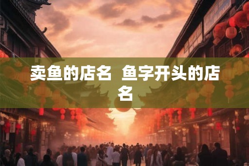 卖鱼的店名  鱼字开头的店名