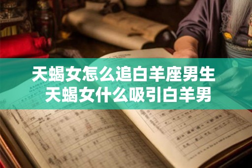 天蝎女怎么追白羊座男生  天蝎女什么吸引白羊男