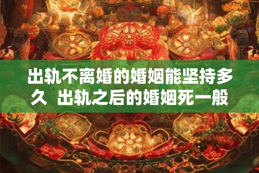 出轨不离婚的婚姻能坚持多久  出轨之后的婚姻死一般的难熬