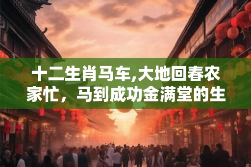 十二生肖马车,大地回春农家忙，马到成功金满堂的生肖？