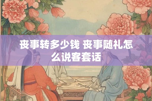 丧事转多少钱 丧事随礼怎么说客套话