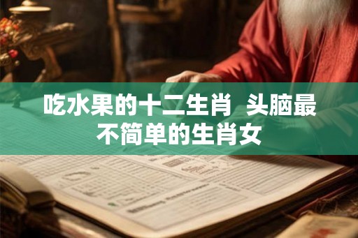 吃水果的十二生肖  头脑最不简单的生肖女