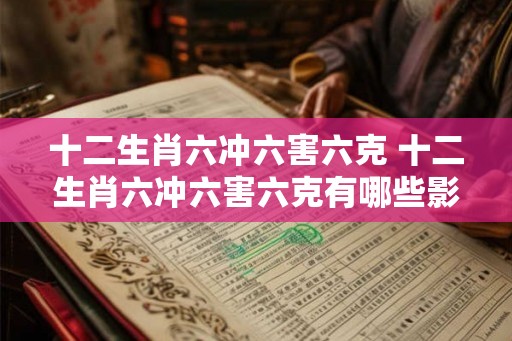十二生肖六冲六害六克 十二生肖六冲六害六克有哪些影响 十二生肖六冲六害六克 十二生肖六冲六害六克有哪些影响