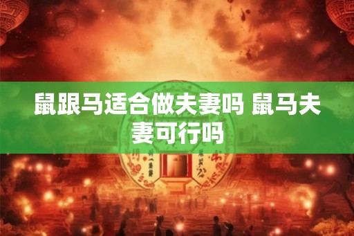 鼠跟马适合做夫妻吗 鼠马夫妻可行吗
