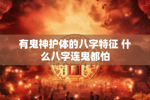 有鬼神护体的八字特征 什么八字连鬼都怕 有鬼神护体的八字特征 什么八字连鬼都怕