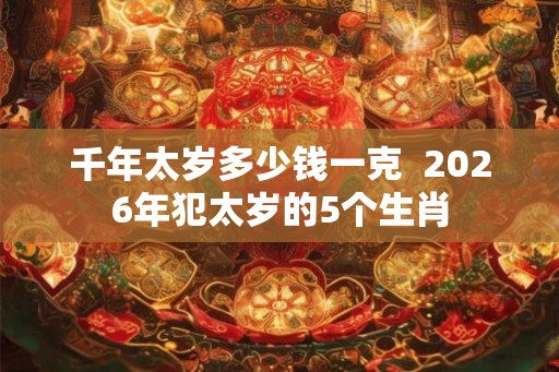 千年太岁多少钱一克  2026年犯太岁的5个生肖
