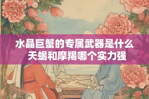 水晶巨蟹的专属武器是什么 天蝎和摩羯哪个实力强 水晶巨蟹的专属武器是什么 天蝎和摩羯哪个实力强