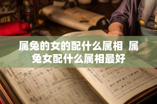 属兔的女的配什么属相  属兔女配什么属相最好