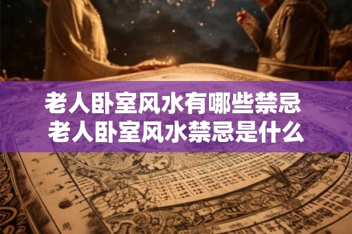 老人卧室风水有哪些禁忌 老人卧室风水禁忌是什么