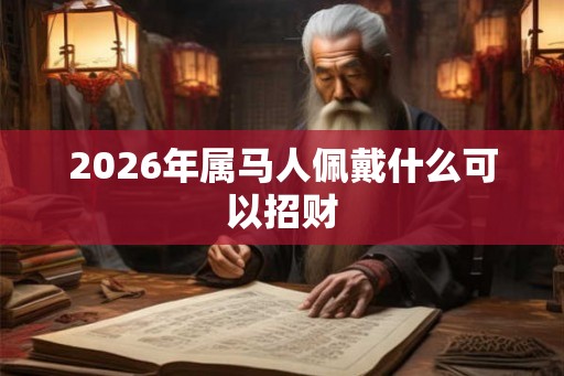 2026年属马人佩戴什么可以招财 2026年属马人佩戴什么可以招财