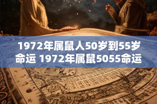 1972年属鼠人50岁到55岁命运 1972年属鼠5055命运如何 1972年属鼠人50岁到55岁命运 1972年属鼠5055命运如何