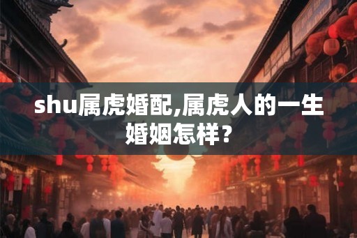 shu属虎婚配,属虎人的一生婚姻怎样? shu属虎婚配,属虎人的一生婚姻怎样?