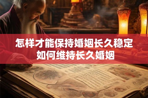 怎样才能保持婚姻长久稳定 如何维持长久婚姻