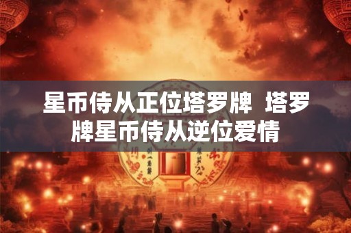 星币侍从正位塔罗牌  塔罗牌星币侍从逆位爱情