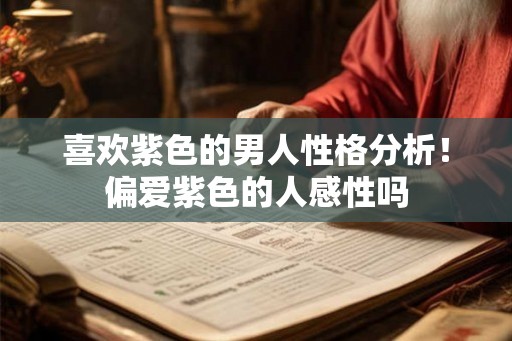 喜欢紫色的男人性格分析！偏爱紫色的人感性吗