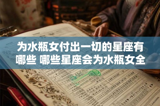 为水瓶女付出一切的星座有哪些 哪些星座会为水瓶女全力以赴