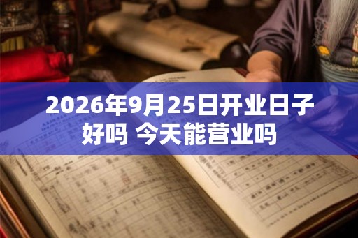2026年9月25日开业日子好吗 今天能营业吗