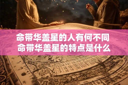 命带华盖星的人有何不同 命带华盖星的特点是什么