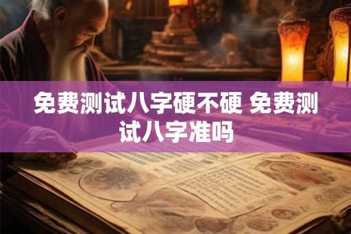 免费测试八字硬不硬 免费测试八字准吗