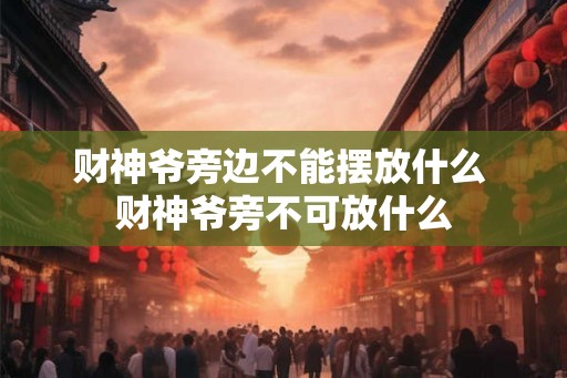 财神爷旁边不能摆放什么 财神爷旁不可放什么