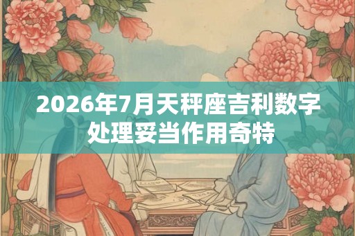 2026年7月天秤座吉利数字 处理妥当作用奇特