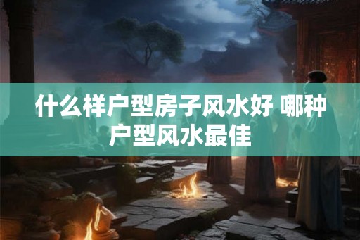 什么样户型房子风水好 哪种户型风水最佳 什么样户型房子风水好 哪种户型风水最佳